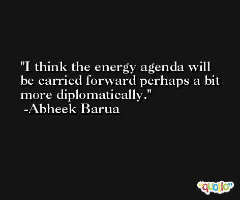 I think the energy agenda will be carried forward perhaps a bit more diplomatically. -Abheek Barua