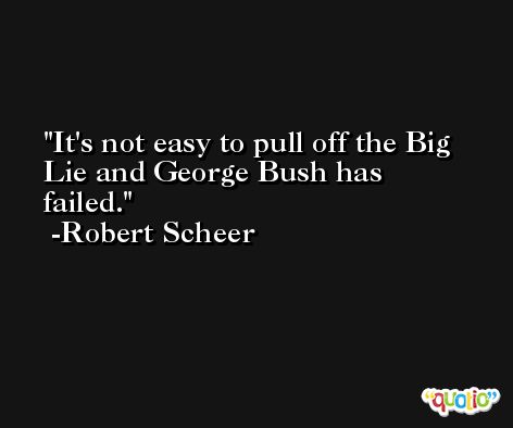 It's not easy to pull off the Big Lie and George Bush has failed. -Robert Scheer