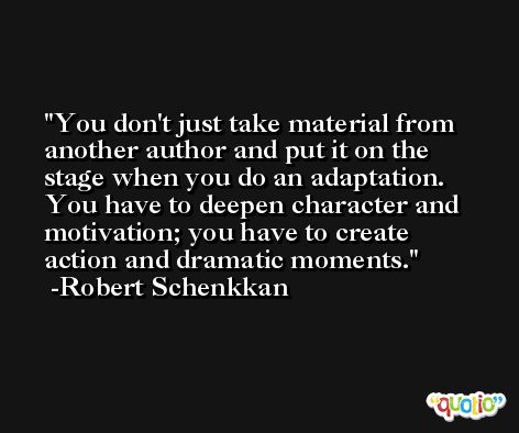 You don't just take material from another author and put it on the stage when you do an adaptation. You have to deepen character and motivation; you have to create action and dramatic moments. -Robert Schenkkan