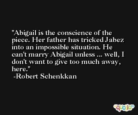 Abigail is the conscience of the piece. Her father has tricked Jabez into an impossible situation. He can't marry Abigail unless ... well, I don't want to give too much away, here. -Robert Schenkkan