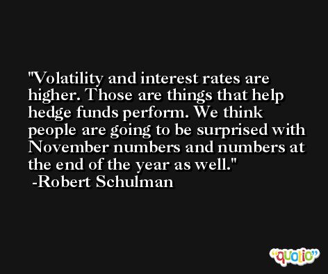 Volatility and interest rates are higher. Those are things that help hedge funds perform. We think people are going to be surprised with November numbers and numbers at the end of the year as well. -Robert Schulman
