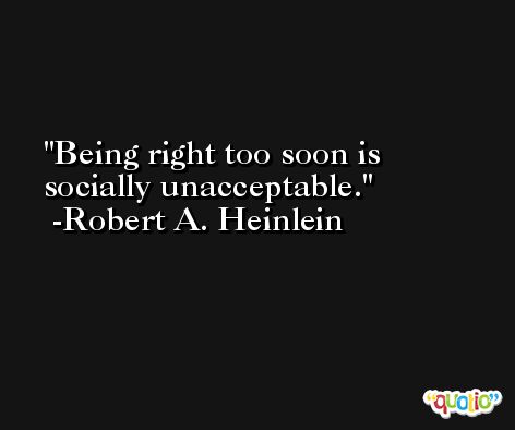 Being right too soon is socially unacceptable. -Robert A. Heinlein