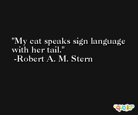 My cat speaks sign language with her tail. -Robert A. M. Stern