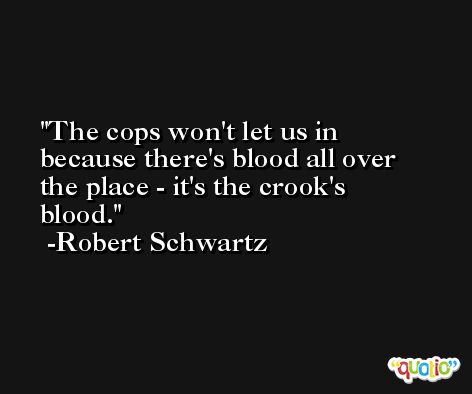 The cops won't let us in because there's blood all over the place - it's the crook's blood. -Robert Schwartz