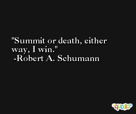 Summit or death, either way, I win. -Robert A. Schumann