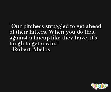 Our pitchers struggled to get ahead of their hitters. When you do that against a lineup like they have, it's tough to get a win. -Robert Abalos
