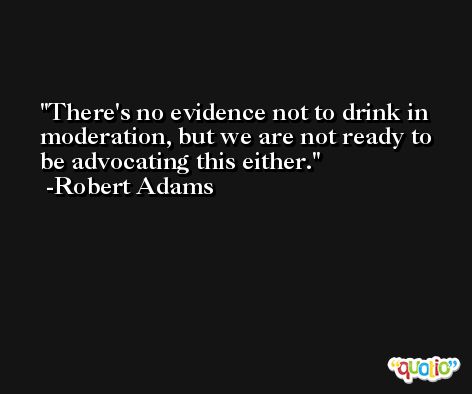 There's no evidence not to drink in moderation, but we are not ready to be advocating this either. -Robert Adams
