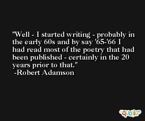Well - I started writing - probably in the early 60s and by say '65-'66 I had read most of the poetry that had been published - certainly in the 20 years prior to that. -Robert Adamson