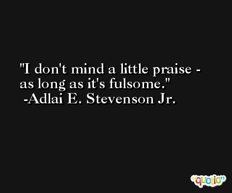 I don't mind a little praise - as long as it's fulsome. -Adlai E. Stevenson Jr.