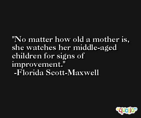No matter how old a mother is, she watches her middle-aged children for signs of improvement. -Florida Scott-Maxwell