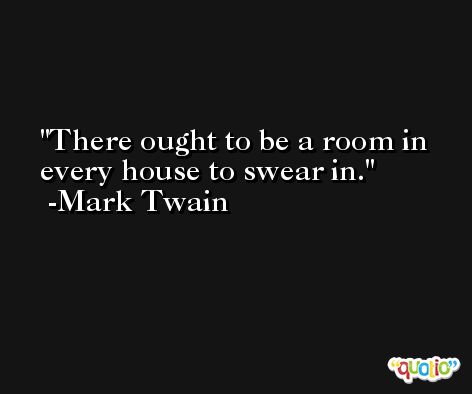 There ought to be a room in every house to swear in. -Mark Twain