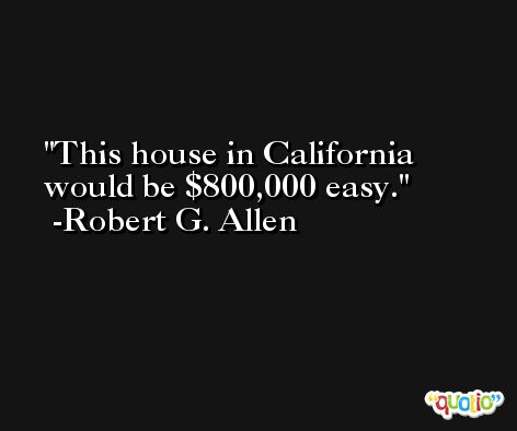 This house in California would be $800,000 easy. -Robert G. Allen