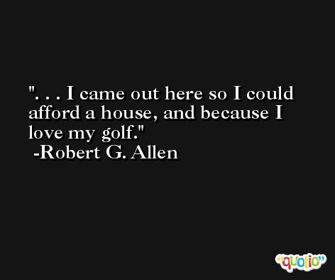 . . . I came out here so I could afford a house, and because I love my golf. -Robert G. Allen