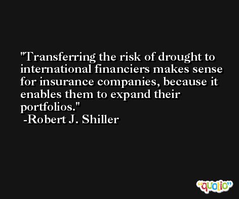 Transferring the risk of drought to international financiers makes sense for insurance companies, because it enables them to expand their portfolios. -Robert J. Shiller