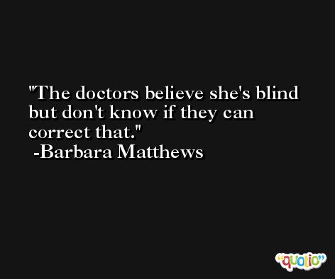The doctors believe she's blind but don't know if they can correct that. -Barbara Matthews