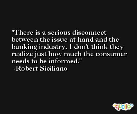 There is a serious disconnect between the issue at hand and the banking industry. I don't think they realize just how much the consumer needs to be informed. -Robert Siciliano