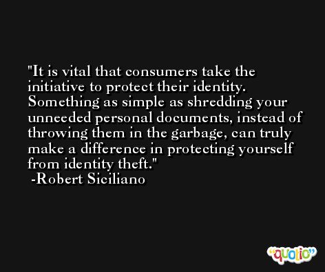 It is vital that consumers take the initiative to protect their identity. Something as simple as shredding your unneeded personal documents, instead of throwing them in the garbage, can truly make a difference in protecting yourself from identity theft. -Robert Siciliano