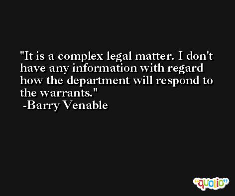It is a complex legal matter. I don't have any information with regard how the department will respond to the warrants. -Barry Venable