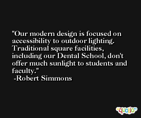 Our modern design is focused on accessibility to outdoor lighting. Traditional square facilities, including our Dental School, don't offer much sunlight to students and faculty. -Robert Simmons