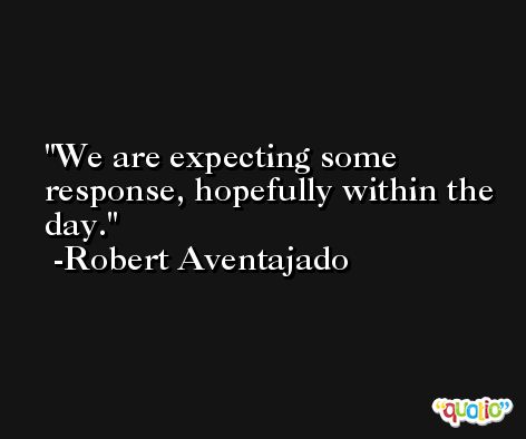 We are expecting some response, hopefully within the day. -Robert Aventajado