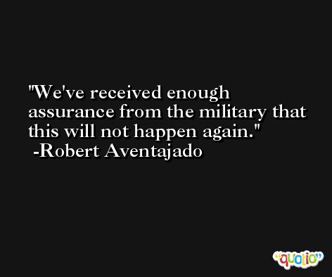 We've received enough assurance from the military that this will not happen again. -Robert Aventajado