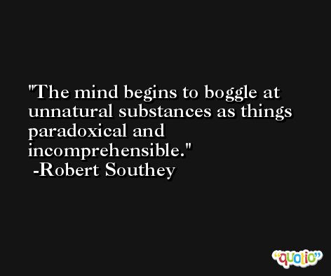 The mind begins to boggle at unnatural substances as things paradoxical and incomprehensible. -Robert Southey