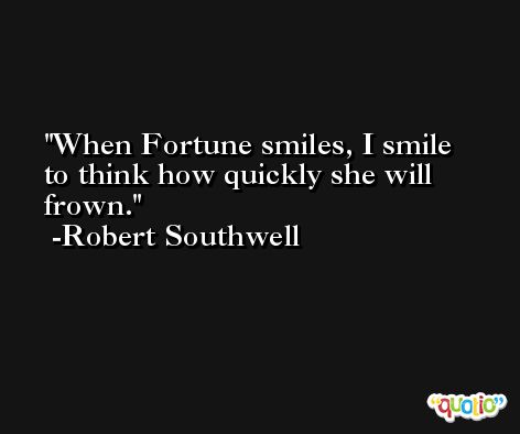 When Fortune smiles, I smile to think how quickly she will frown. -Robert Southwell