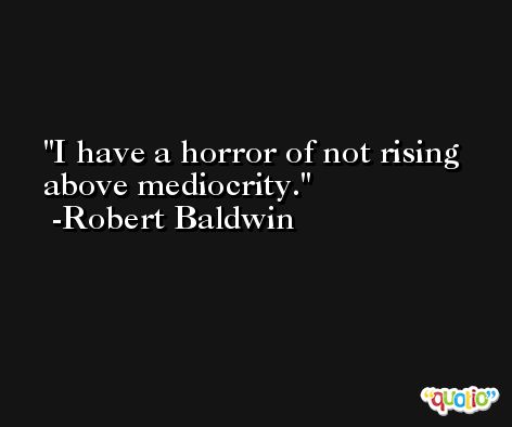 I have a horror of not rising above mediocrity. -Robert Baldwin