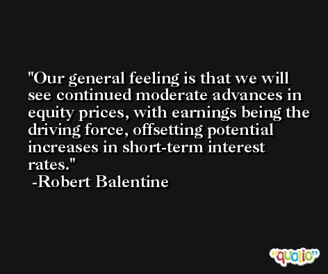 Our general feeling is that we will see continued moderate advances in equity prices, with earnings being the driving force, offsetting potential increases in short-term interest rates. -Robert Balentine