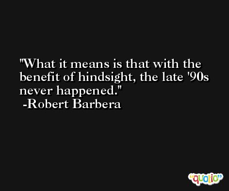 What it means is that with the benefit of hindsight, the late '90s never happened. -Robert Barbera