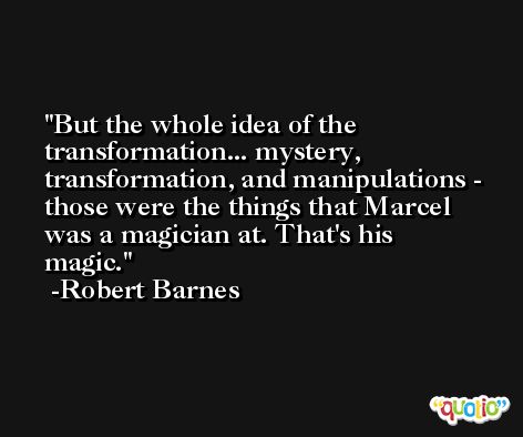 But the whole idea of the transformation... mystery, transformation, and manipulations - those were the things that Marcel was a magician at. That's his magic. -Robert Barnes
