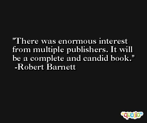There was enormous interest from multiple publishers. It will be a complete and candid book. -Robert Barnett