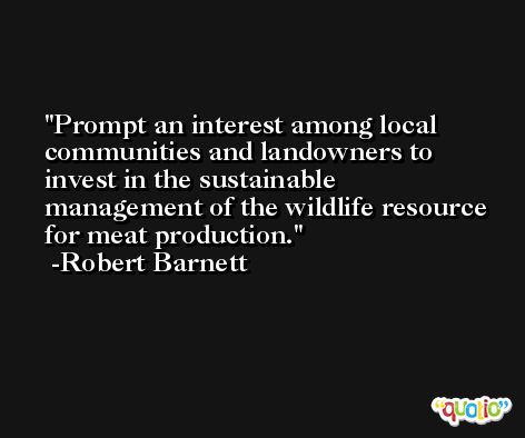 Prompt an interest among local communities and landowners to invest in the sustainable management of the wildlife resource for meat production. -Robert Barnett