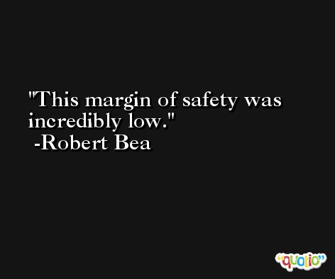 This margin of safety was incredibly low. -Robert Bea
