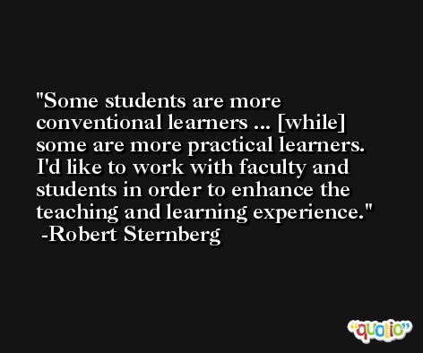 Some students are more conventional learners ... [while] some are more practical learners. I'd like to work with faculty and students in order to enhance the teaching and learning experience. -Robert Sternberg