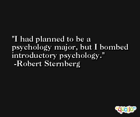 I had planned to be a psychology major, but I bombed introductory psychology. -Robert Sternberg