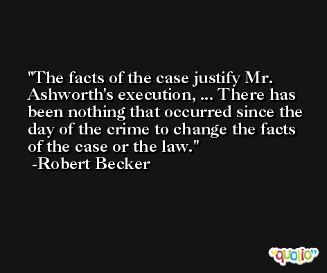 The facts of the case justify Mr. Ashworth's execution, ... There has been nothing that occurred since the day of the crime to change the facts of the case or the law. -Robert Becker