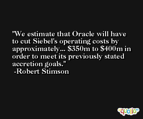 We estimate that Oracle will have to cut Siebel's operating costs by approximately... $350m to $400m in order to meet its previously stated accretion goals. -Robert Stimson