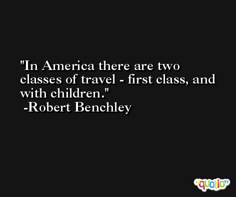 In America there are two classes of travel - first class, and with children. -Robert Benchley