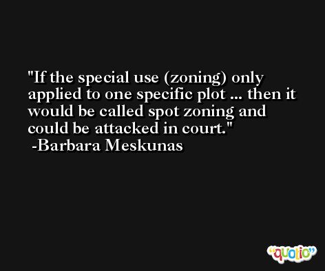 If the special use (zoning) only applied to one specific plot ... then it would be called spot zoning and could be attacked in court. -Barbara Meskunas