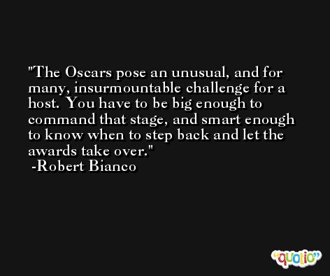 The Oscars pose an unusual, and for many, insurmountable challenge for a host. You have to be big enough to command that stage, and smart enough to know when to step back and let the awards take over. -Robert Bianco
