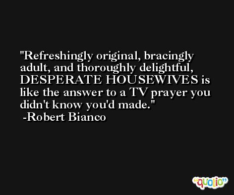 Refreshingly original, bracingly adult, and thoroughly delightful, DESPERATE HOUSEWIVES is like the answer to a TV prayer you didn't know you'd made. -Robert Bianco