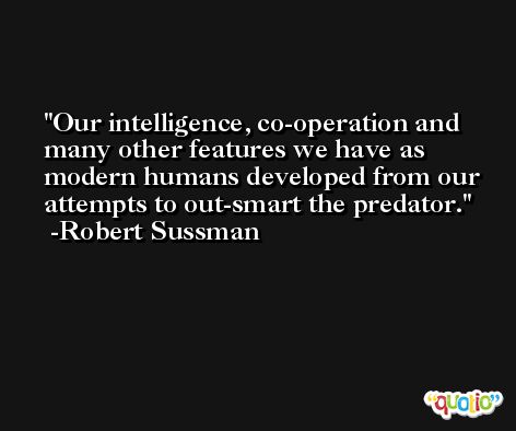Our intelligence, co-operation and many other features we have as modern humans developed from our attempts to out-smart the predator. -Robert Sussman