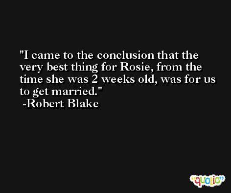 I came to the conclusion that the very best thing for Rosie, from the time she was 2 weeks old, was for us to get married. -Robert Blake