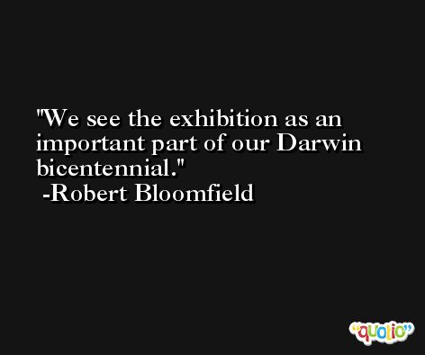 We see the exhibition as an important part of our Darwin bicentennial. -Robert Bloomfield