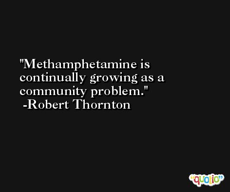 Methamphetamine is continually growing as a community problem. -Robert Thornton