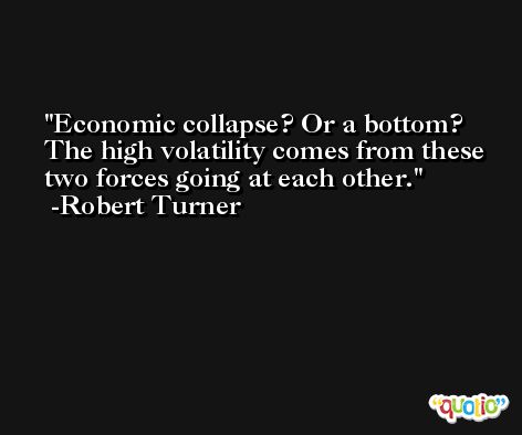 Economic collapse? Or a bottom? The high volatility comes from these two forces going at each other. -Robert Turner