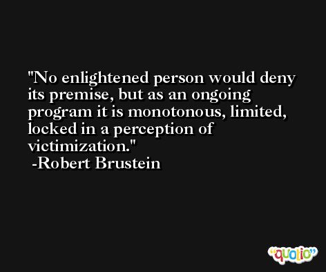 No enlightened person would deny its premise, but as an ongoing program it is monotonous, limited, locked in a perception of victimization. -Robert Brustein