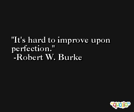It's hard to improve upon perfection. -Robert W. Burke