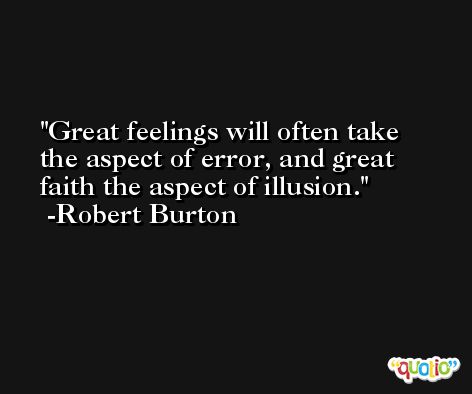Great feelings will often take the aspect of error, and great faith the aspect of illusion. -Robert Burton